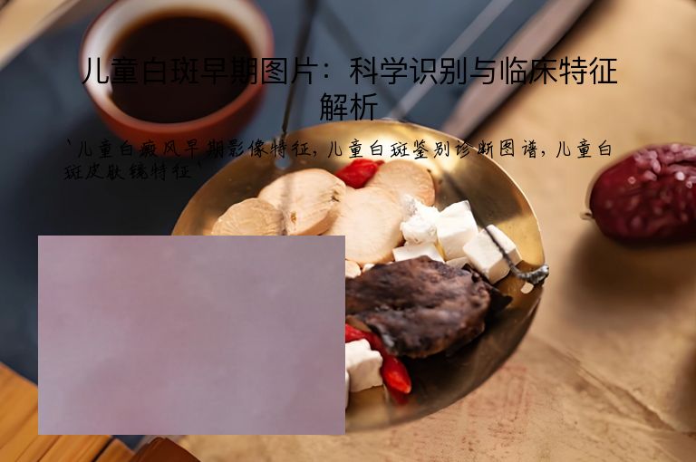 儿童白斑早期图片：科学识别与临床特征解析