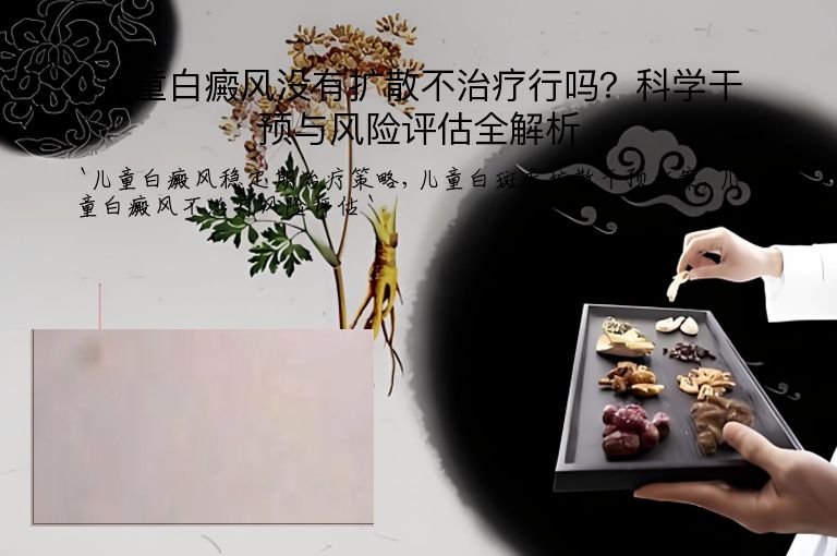 儿童白癜风没有扩散不治疗行吗?科学干预与风险评估全解析