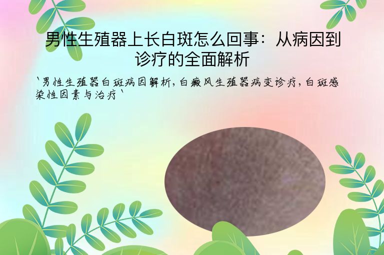 男性生殖器上长白斑怎么回事:从病因到诊疗的全面解析
