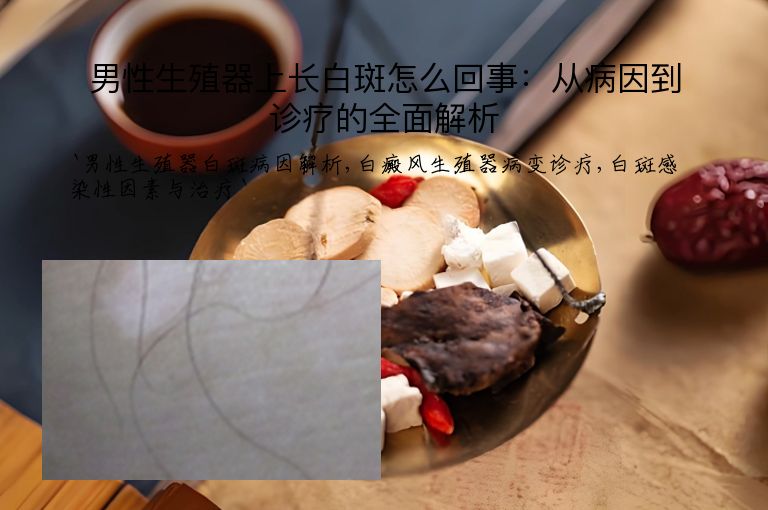 男性生殖器上长白斑怎么回事：从病因到诊疗的全面解析