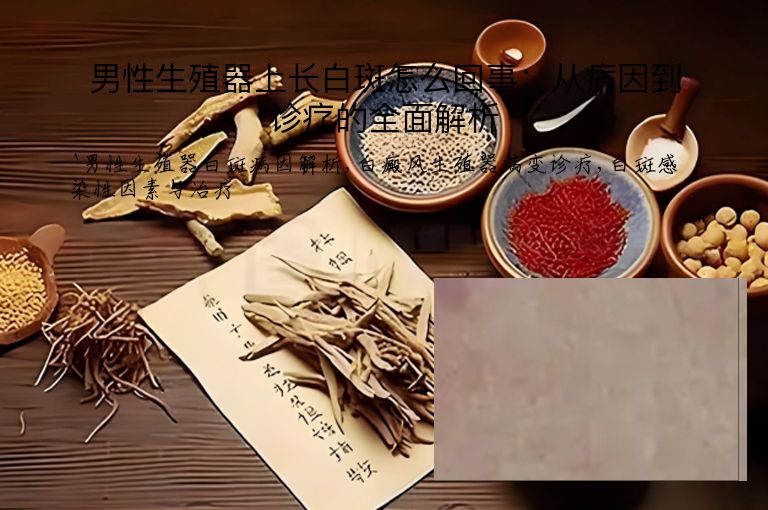 男性生殖器上长白斑怎么回事:从病因到诊疗的全面解析