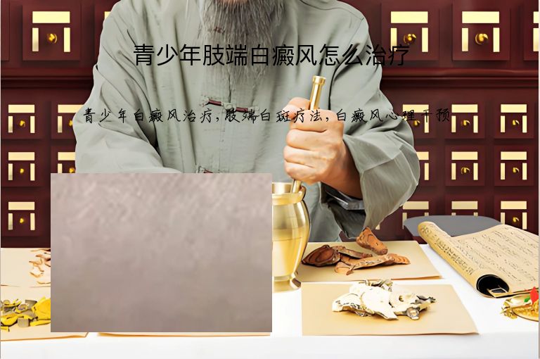 青少年肢端白癜风怎么治疗”