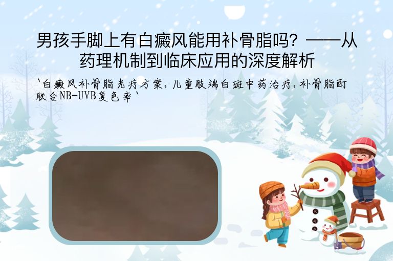 男孩手脚上有白癜风能用补骨脂吗？——从药理机制到临床应用的深度解析