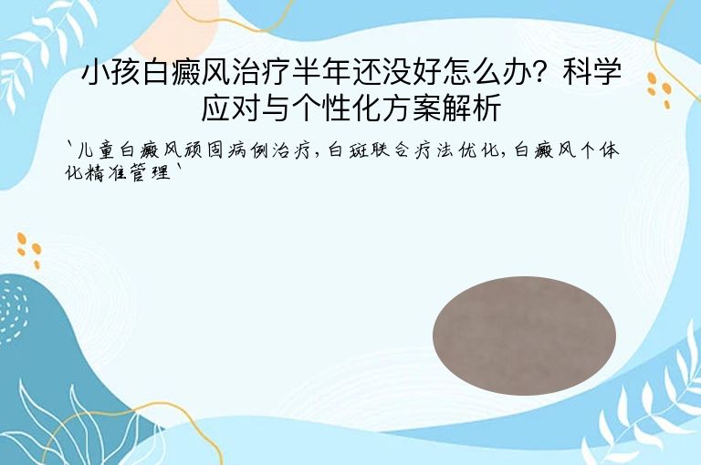 小孩白癜风治疗半年还没好怎么办？科学应对与个性化方案解析”