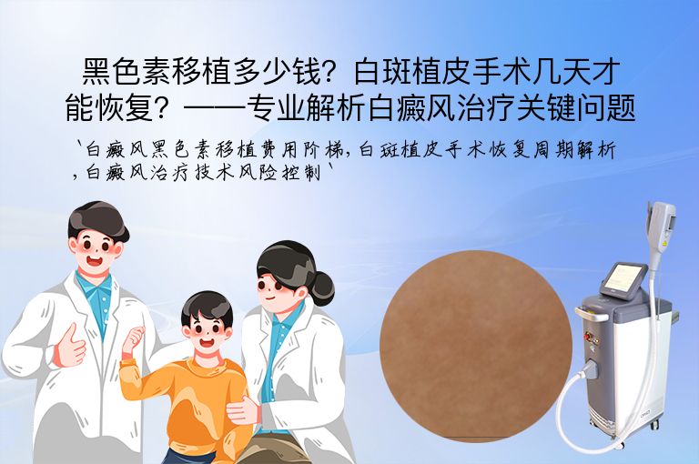 黑色素移植多少钱？白斑植皮手术几天才能恢复？——专业解析白癜风治疗关键问题”