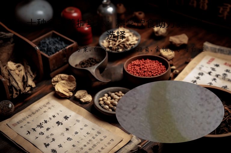 十种食物养护身体:科学饮食助力健康新选择
