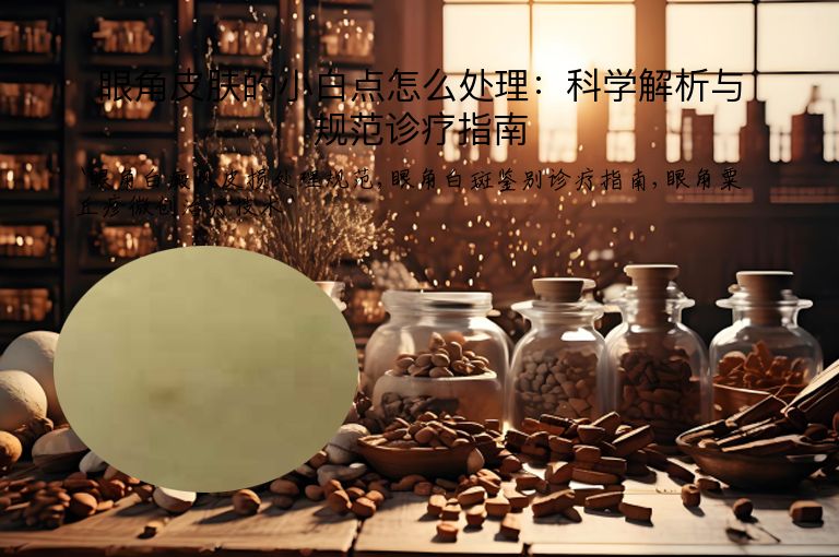 眼角皮肤的小白点怎么处理：科学解析与规范诊疗指南