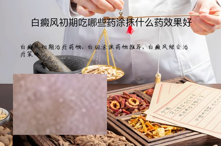 白癜风初期吃哪些药涂抹什么药效果好”
