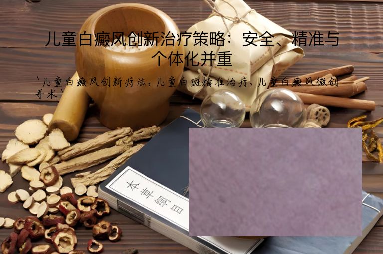 儿童白癜风创新治疗策略：安全、精准与个体化并重