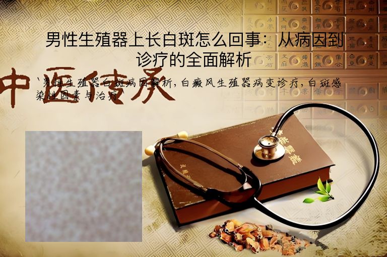 男性生殖器上长白斑怎么回事:从病因到诊疗的全面解析