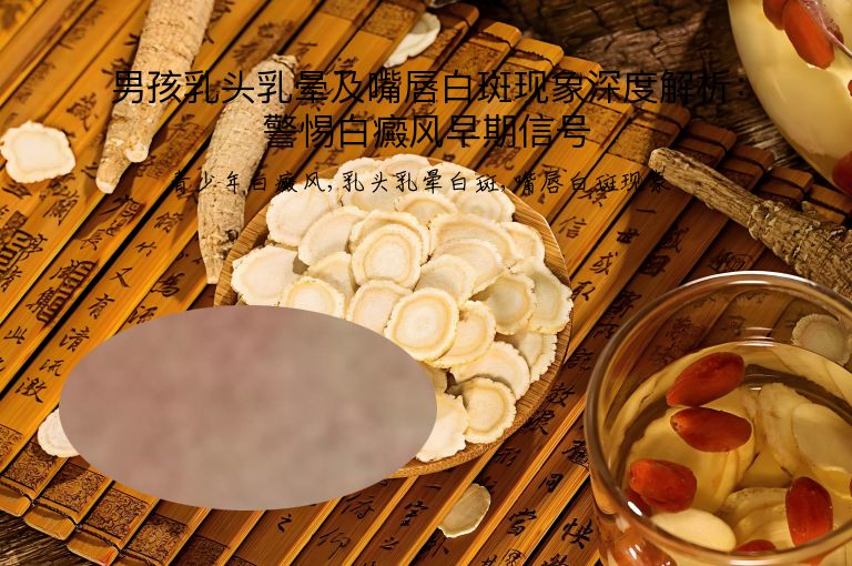男孩乳头乳晕及嘴唇白斑现象深度解析：警惕白癜风早期信号”