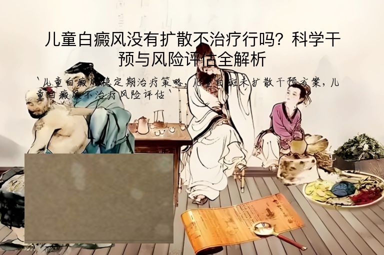 儿童白癜风没有扩散不治疗行吗？科学干预与风险评估全解析