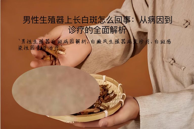 男性生殖器上长白斑怎么回事：从病因到诊疗的全面解析
