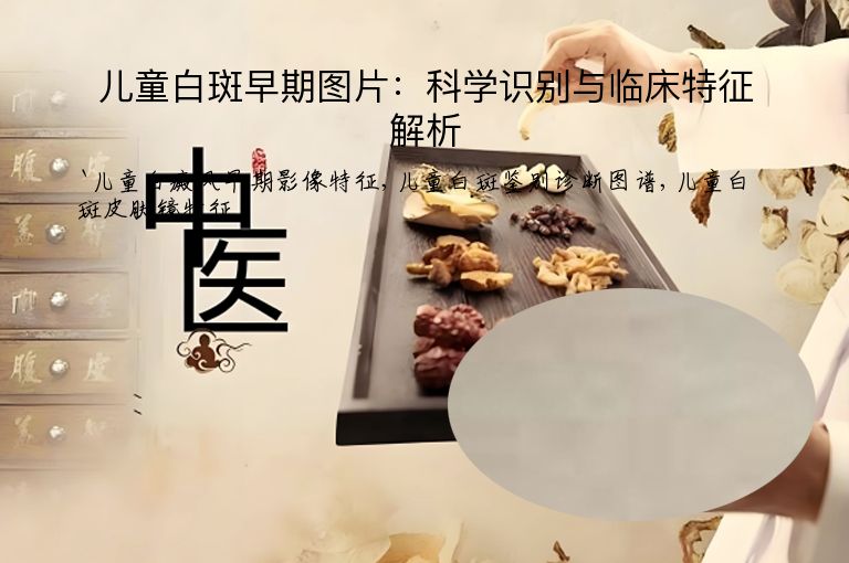 儿童白斑早期图片:科学识别与临床特征解析