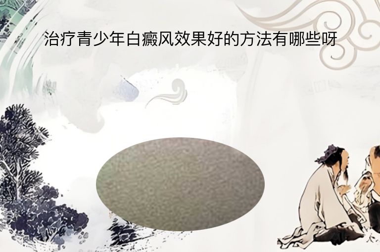 治疗青少年白癜风效果好的方法有哪些呀”