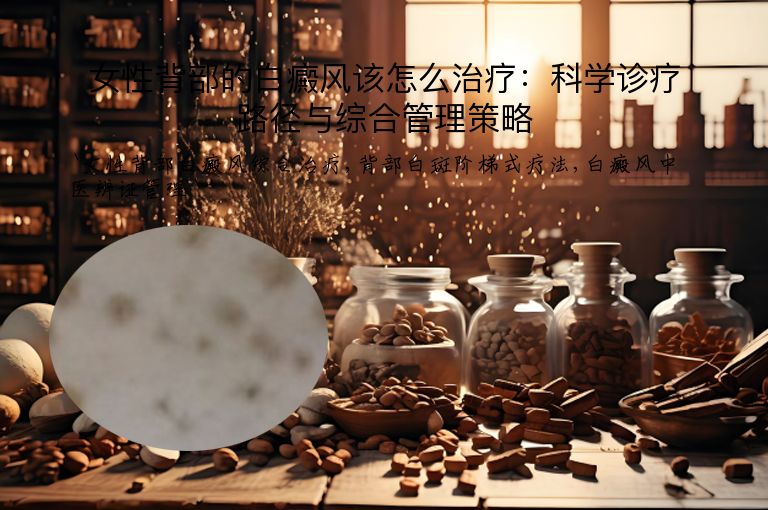 女性背部的白癜风该怎么治疗:科学诊疗路径与综合管理策略