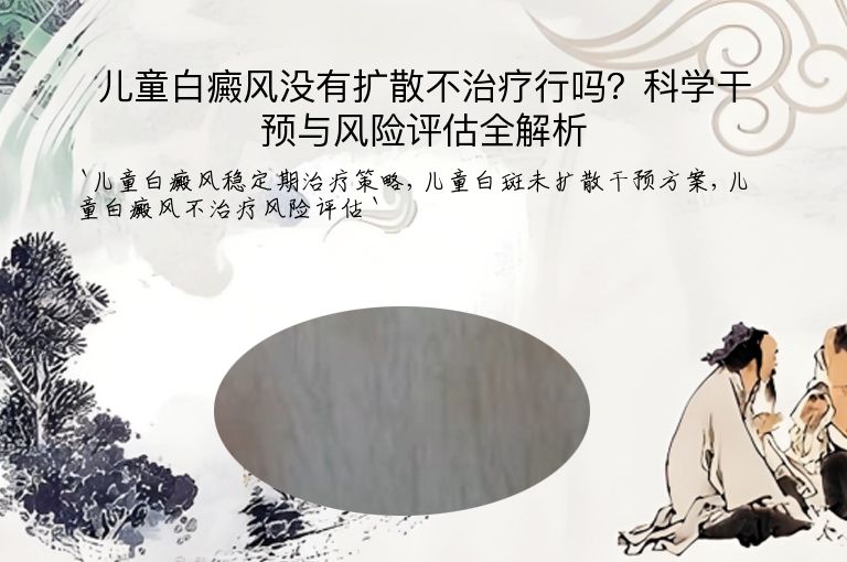 儿童白癜风没有扩散不治疗行吗？科学干预与风险评估全解析