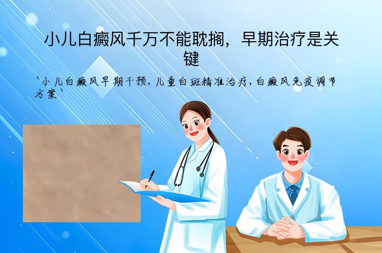 小儿白癜风千万不能耽搁，早期治疗是关键”
