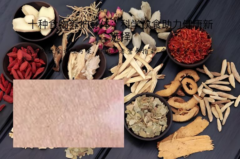 十种食物养护身体：科学饮食助力健康新选择