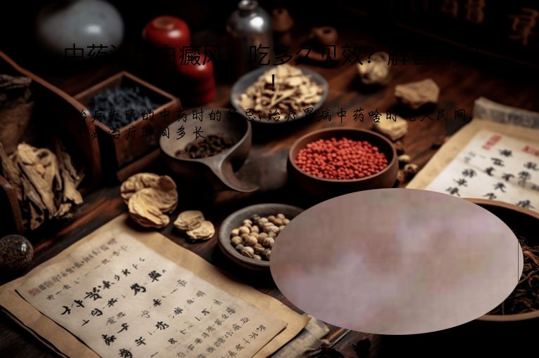 中药治疗白癜风,吃多久见效?解答详细!”