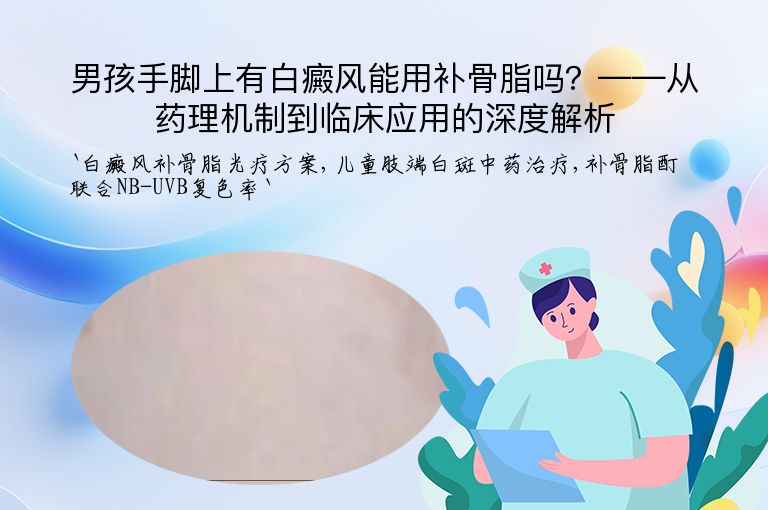男孩手脚上有白癜风能用补骨脂吗?——从药理机制到临床应用的深度解析