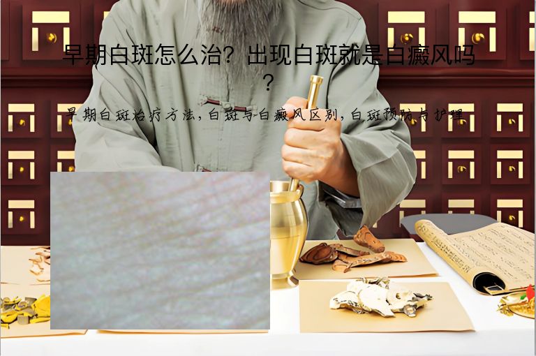 早期白斑怎么治？出现白斑就是白癜风吗？”