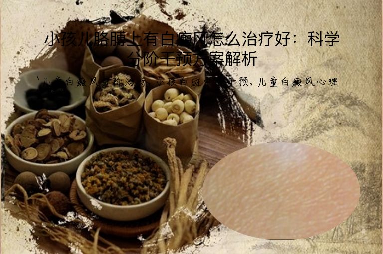 小孩儿胳膊上有白癜风怎么治疗好：科学分阶干预方案解析”