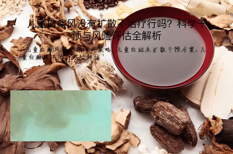 儿童白癜风没有扩散不治疗行吗?科学干预与风险评估全解析