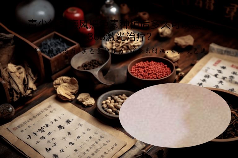 青少年白癜风黑色素种植后多久可以进行308激光治疗？”
