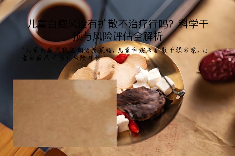 儿童白癜风没有扩散不治疗行吗?科学干预与风险评估全解析