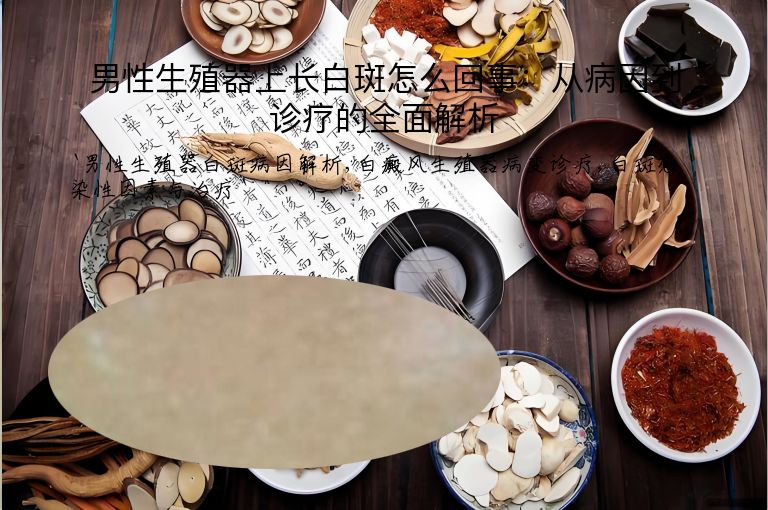 男性生殖器上长白斑怎么回事:从病因到诊疗的全面解析