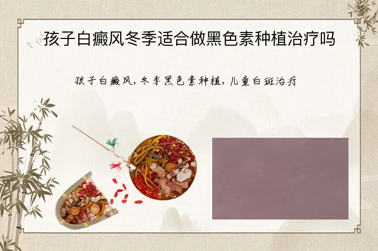 孩子白癜风冬季适合做黑色素种植治疗吗”