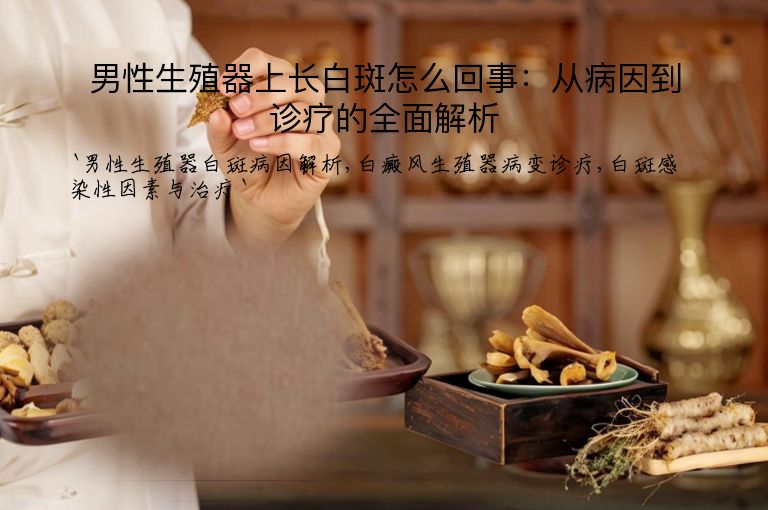 男性生殖器上长白斑怎么回事:从病因到诊疗的全面解析