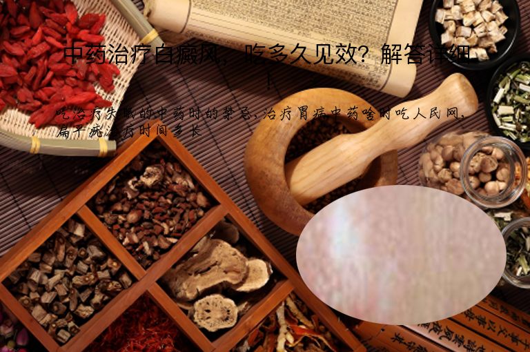 中药治疗白癜风，吃多久见效？解答详细！”