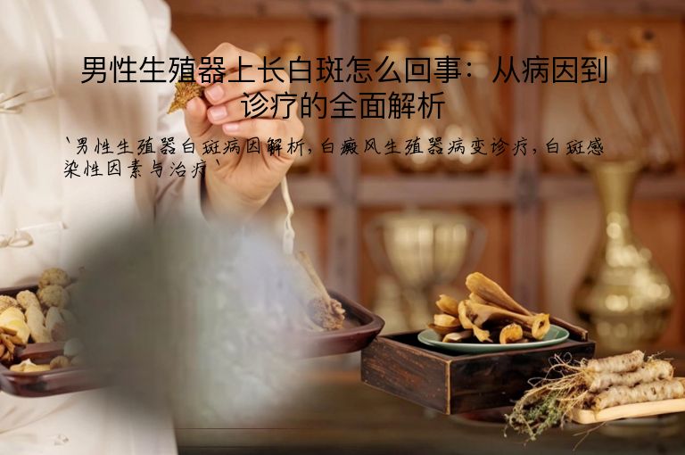 男性生殖器上长白斑怎么回事：从病因到诊疗的全面解析