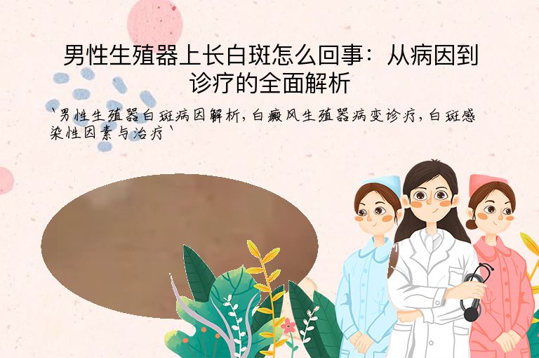 男性生殖器上长白斑怎么回事：从病因到诊疗的全面解析