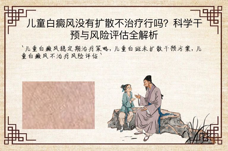 儿童白癜风没有扩散不治疗行吗?科学干预与风险评估全解析