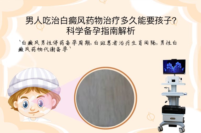 男人吃治白癜风药物治疗多久能要孩子？科学备孕指南解析”