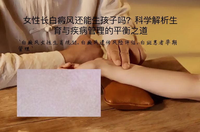 女性长白癜风还能生孩子吗？科学解析生育与疾病管理的平衡之道”