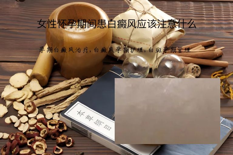 女性怀孕期间患白癜风应该注意什么”