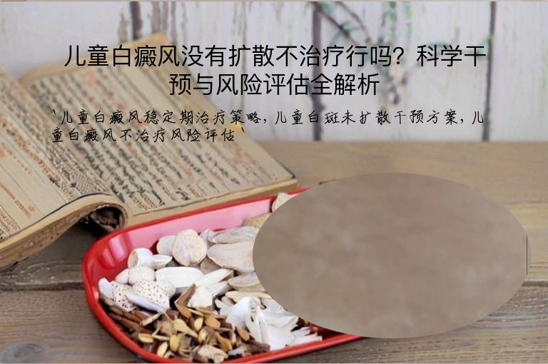 儿童白癜风没有扩散不治疗行吗?科学干预与风险评估全解析