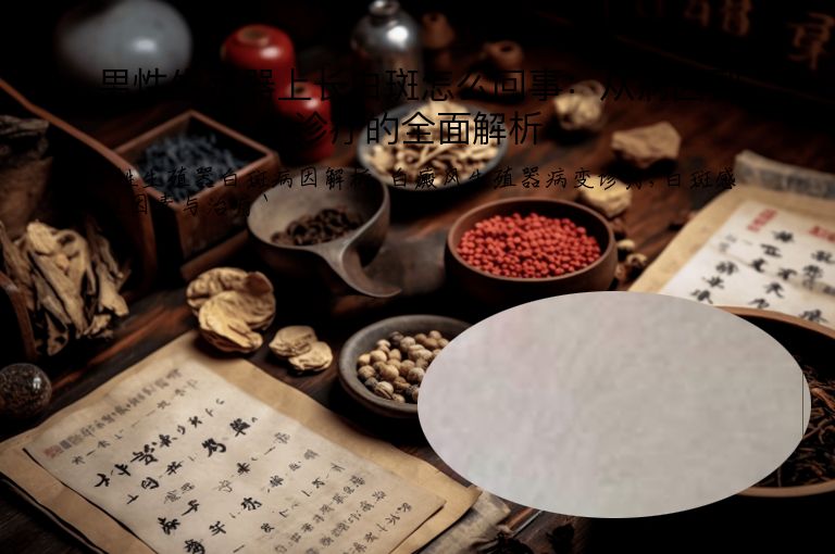 男性生殖器上长白斑怎么回事:从病因到诊疗的全面解析