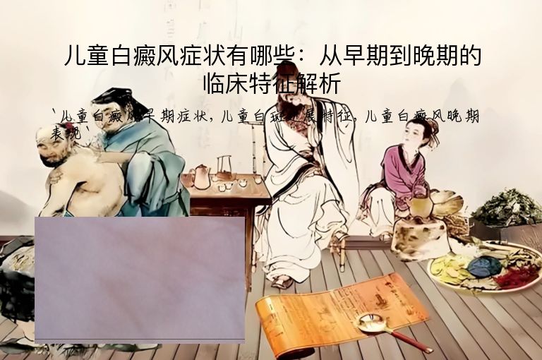 儿童白癜风症状有哪些:从早期到晚期的临床特征解析