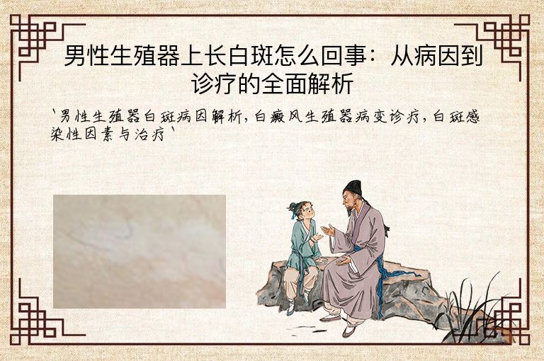 男性生殖器上长白斑怎么回事:从病因到诊疗的全面解析