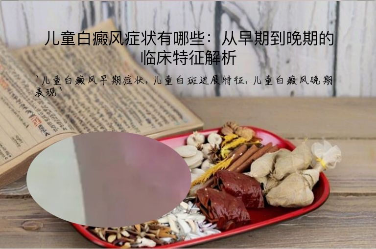 儿童白癜风症状有哪些:从早期到晚期的临床特征解析