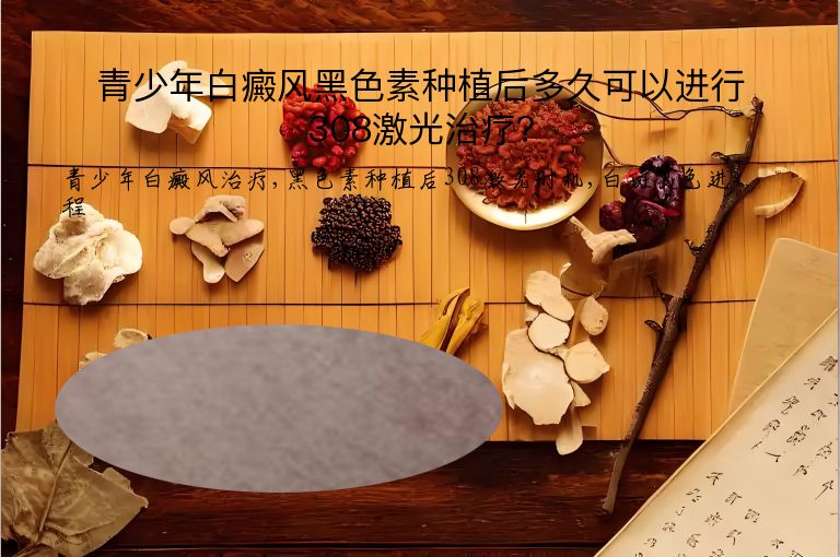 青少年白癜风黑色素种植后多久可以进行308激光治疗？”
