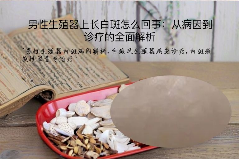 男性生殖器上长白斑怎么回事：从病因到诊疗的全面解析