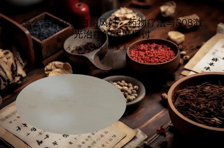 怎么治疗儿童白癜风好：药物疗法与308激光治疗的深度探讨”