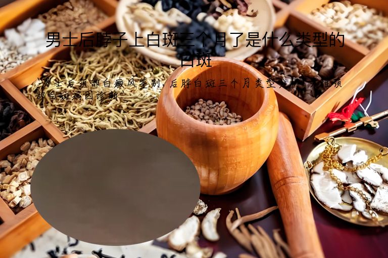 男士后脖子上白斑三个月了是什么类型的白斑”