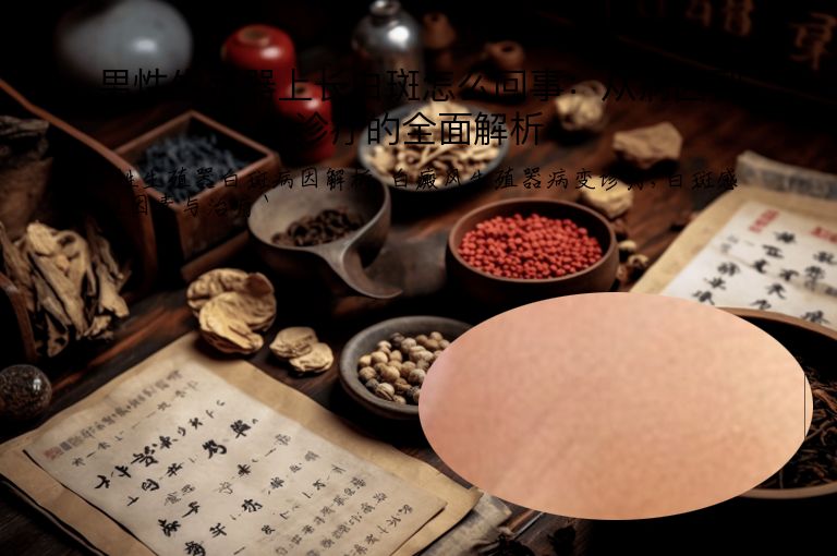 男性生殖器上长白斑怎么回事:从病因到诊疗的全面解析